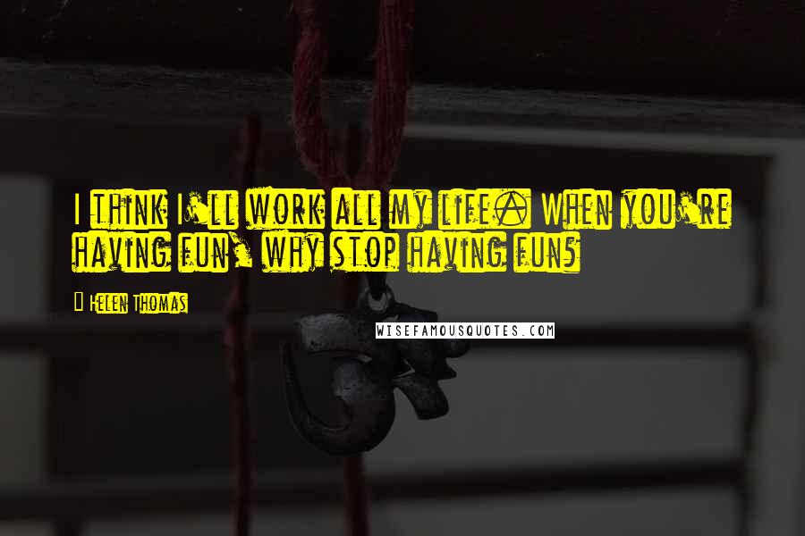 Helen Thomas Quotes: I think I'll work all my life. When you're having fun, why stop having fun?