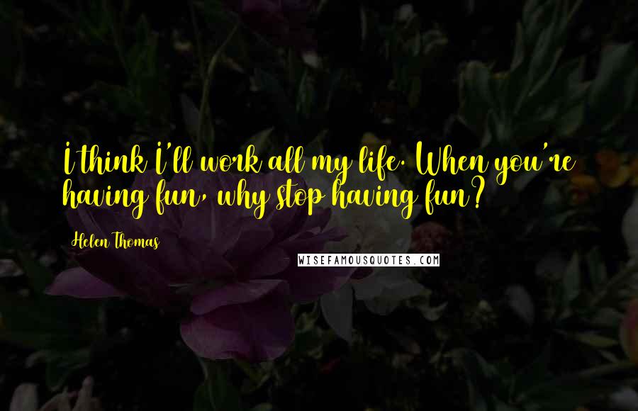Helen Thomas Quotes: I think I'll work all my life. When you're having fun, why stop having fun?
