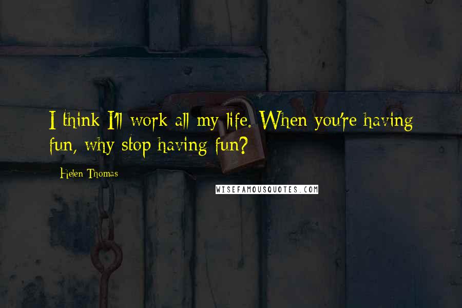 Helen Thomas Quotes: I think I'll work all my life. When you're having fun, why stop having fun?