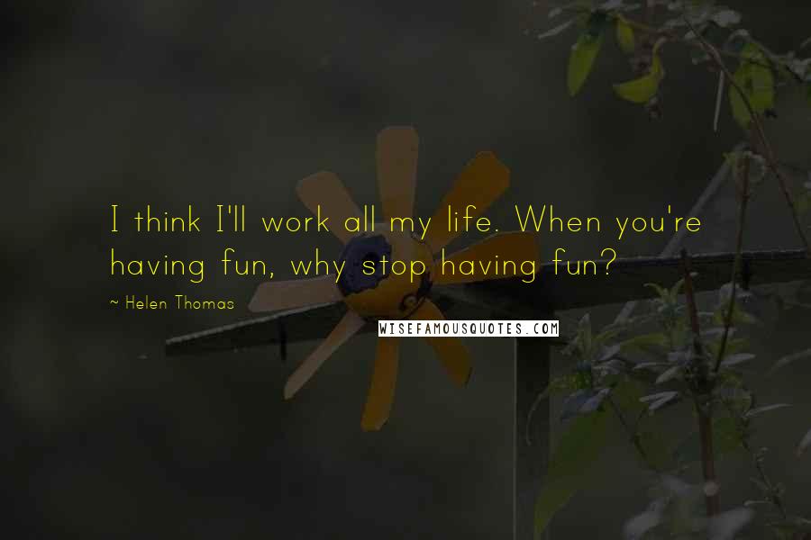 Helen Thomas Quotes: I think I'll work all my life. When you're having fun, why stop having fun?