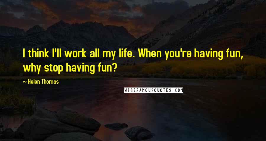 Helen Thomas Quotes: I think I'll work all my life. When you're having fun, why stop having fun?
