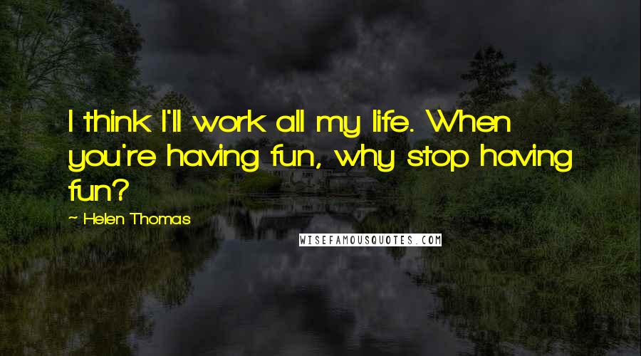 Helen Thomas Quotes: I think I'll work all my life. When you're having fun, why stop having fun?