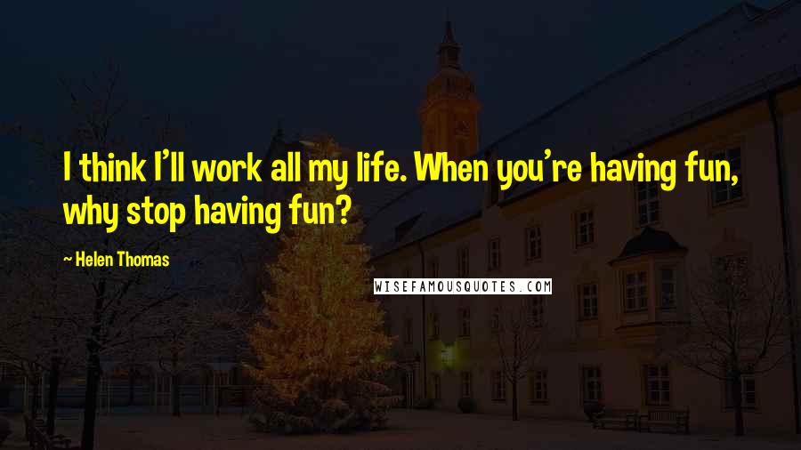 Helen Thomas Quotes: I think I'll work all my life. When you're having fun, why stop having fun?