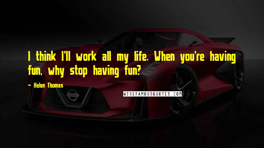 Helen Thomas Quotes: I think I'll work all my life. When you're having fun, why stop having fun?