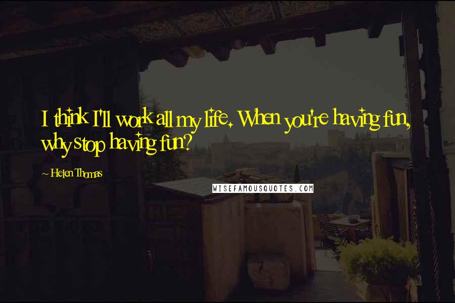 Helen Thomas Quotes: I think I'll work all my life. When you're having fun, why stop having fun?