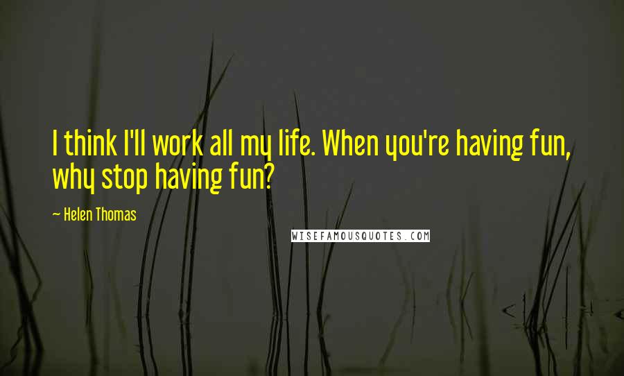 Helen Thomas Quotes: I think I'll work all my life. When you're having fun, why stop having fun?
