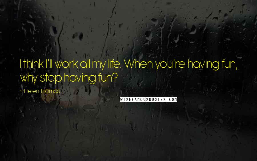 Helen Thomas Quotes: I think I'll work all my life. When you're having fun, why stop having fun?