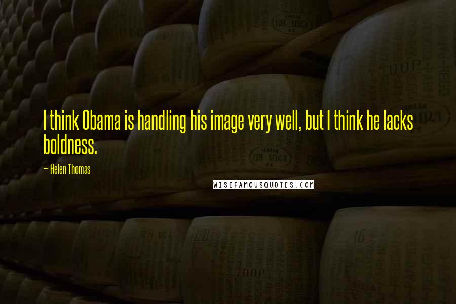 Helen Thomas Quotes: I think Obama is handling his image very well, but I think he lacks boldness.