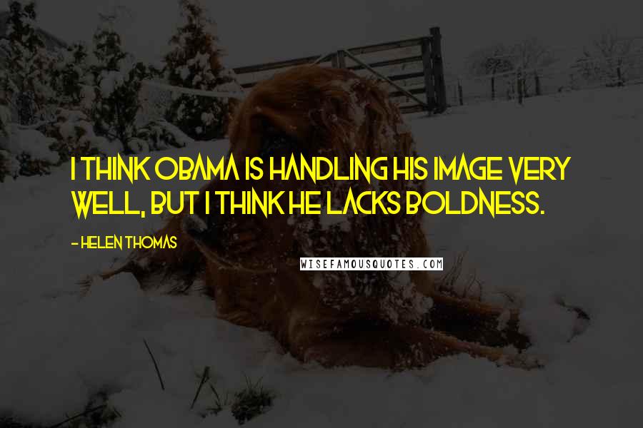 Helen Thomas Quotes: I think Obama is handling his image very well, but I think he lacks boldness.