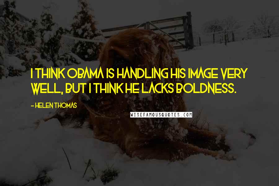 Helen Thomas Quotes: I think Obama is handling his image very well, but I think he lacks boldness.