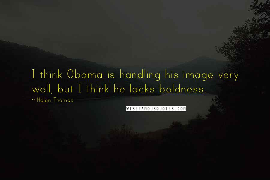 Helen Thomas Quotes: I think Obama is handling his image very well, but I think he lacks boldness.