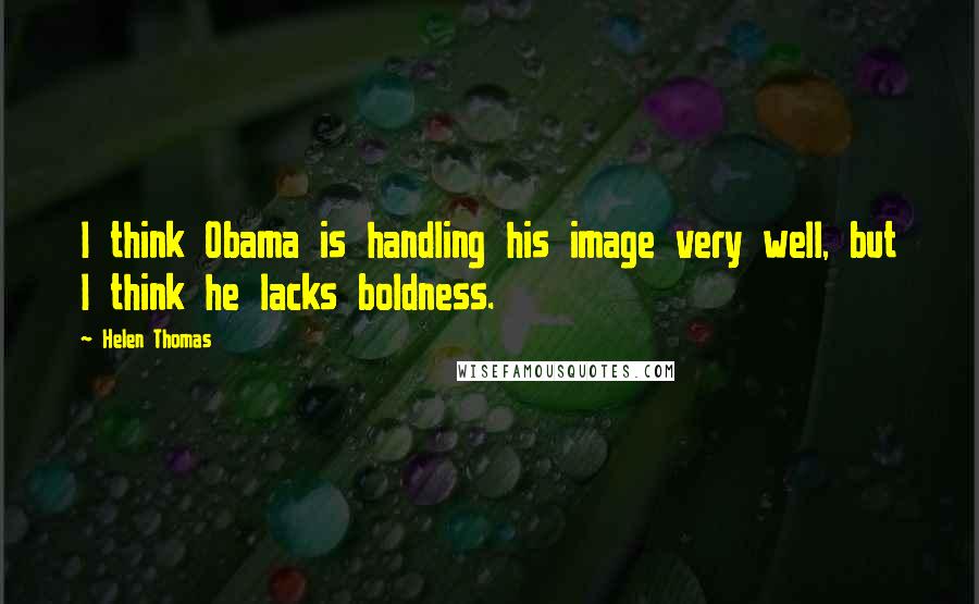 Helen Thomas Quotes: I think Obama is handling his image very well, but I think he lacks boldness.