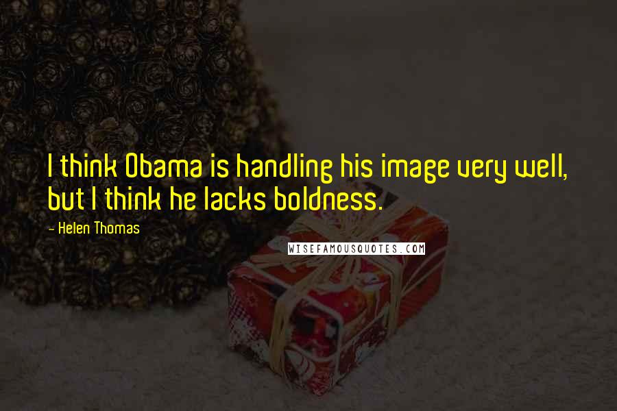 Helen Thomas Quotes: I think Obama is handling his image very well, but I think he lacks boldness.