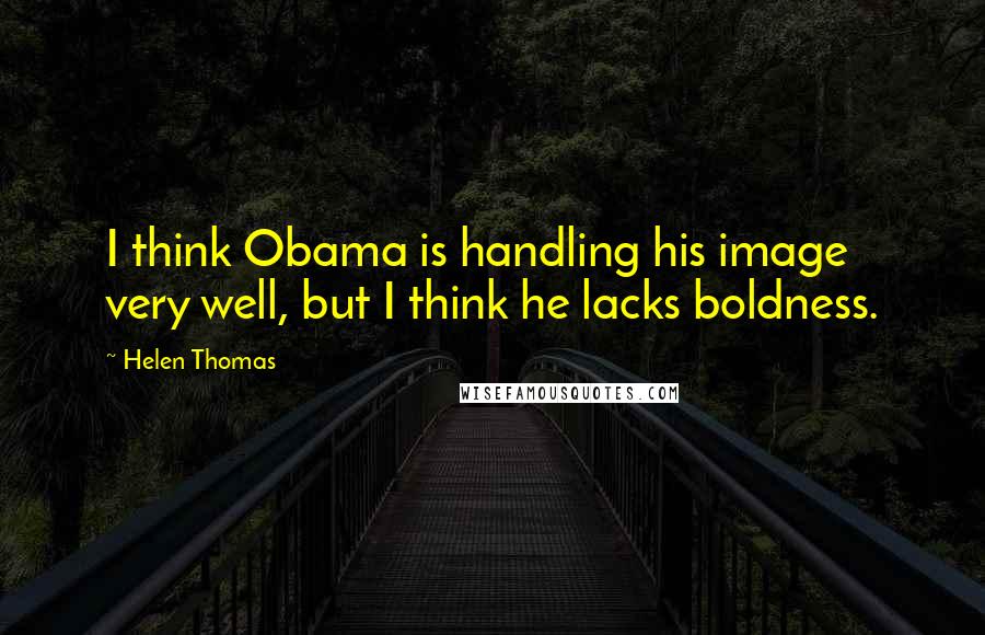 Helen Thomas Quotes: I think Obama is handling his image very well, but I think he lacks boldness.