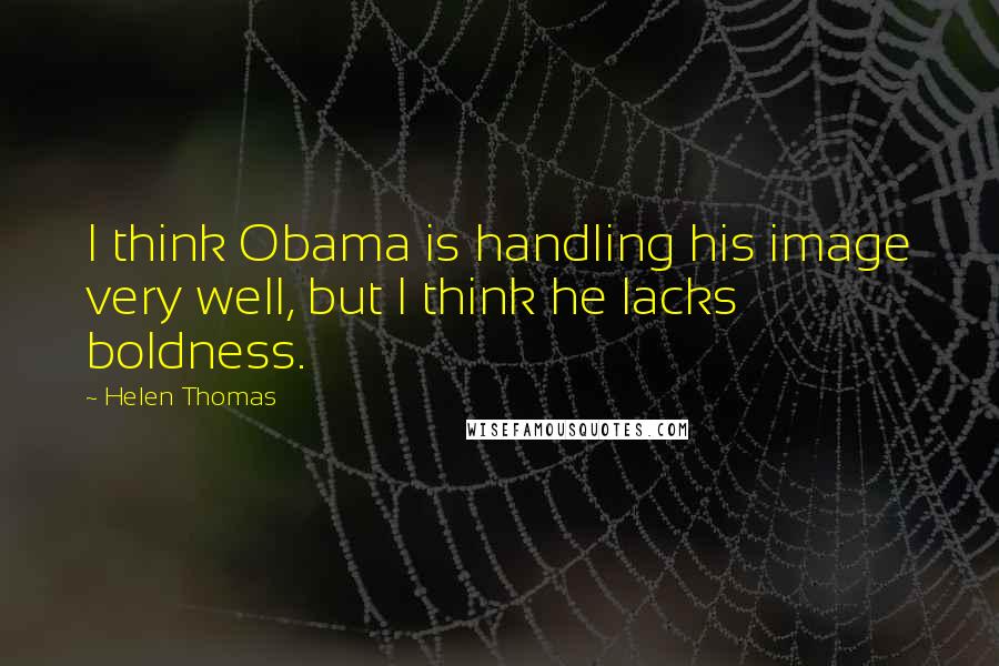 Helen Thomas Quotes: I think Obama is handling his image very well, but I think he lacks boldness.