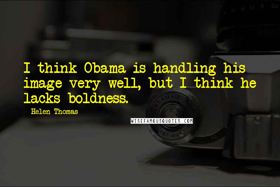 Helen Thomas Quotes: I think Obama is handling his image very well, but I think he lacks boldness.