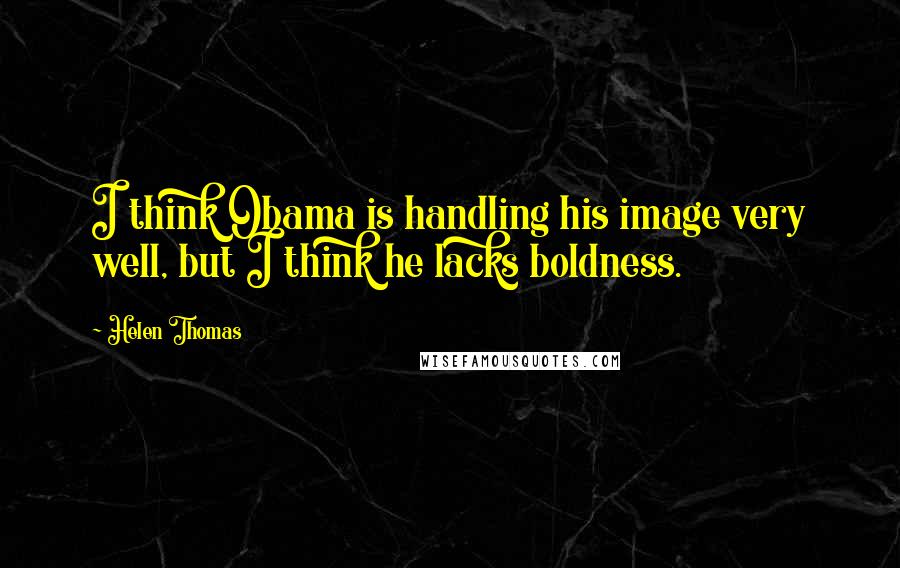 Helen Thomas Quotes: I think Obama is handling his image very well, but I think he lacks boldness.