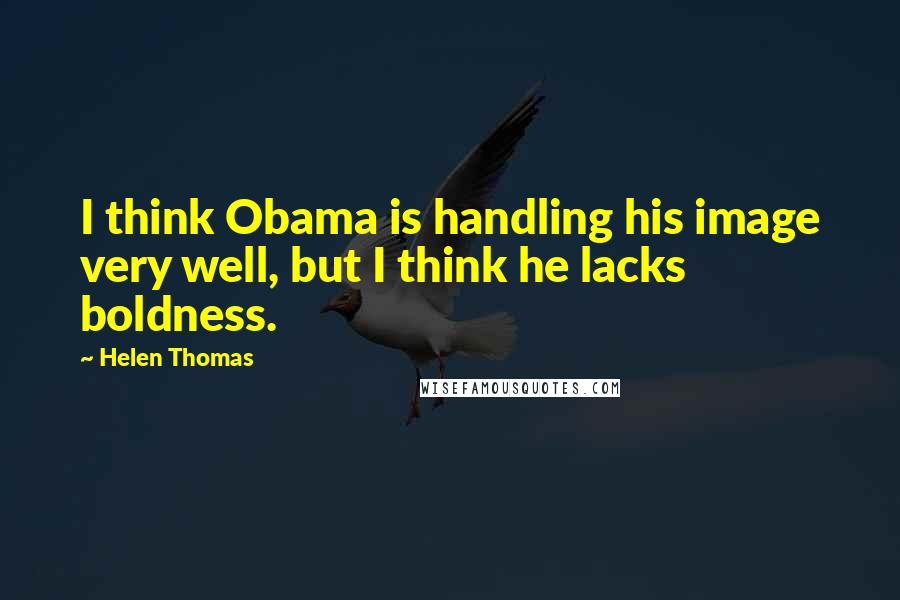 Helen Thomas Quotes: I think Obama is handling his image very well, but I think he lacks boldness.