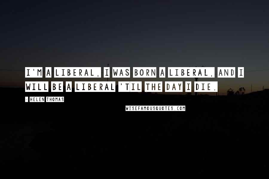 Helen Thomas Quotes: I'm a liberal, I was born a liberal, and I will be a liberal 'til the day I die.