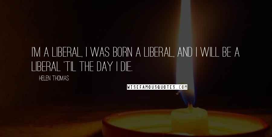 Helen Thomas Quotes: I'm a liberal, I was born a liberal, and I will be a liberal 'til the day I die.