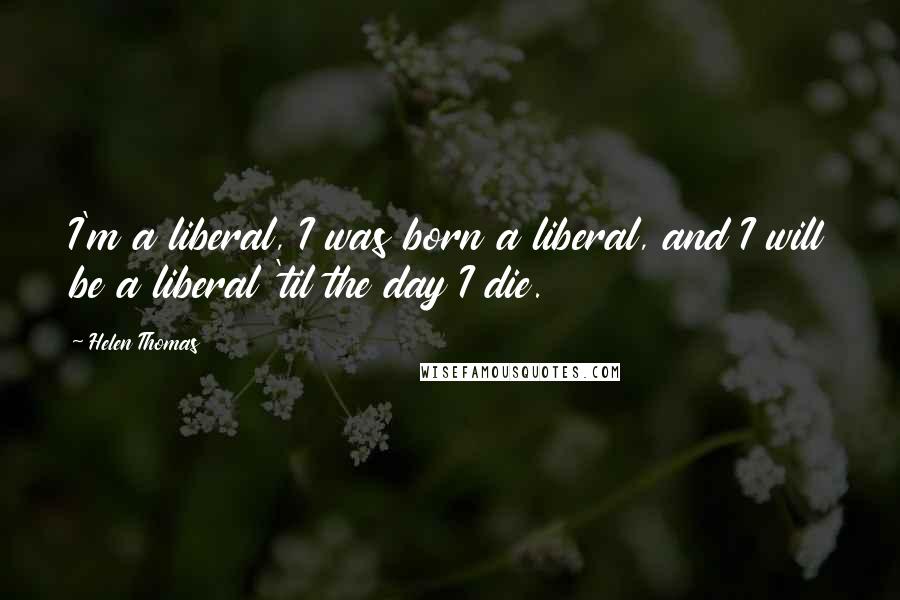 Helen Thomas Quotes: I'm a liberal, I was born a liberal, and I will be a liberal 'til the day I die.