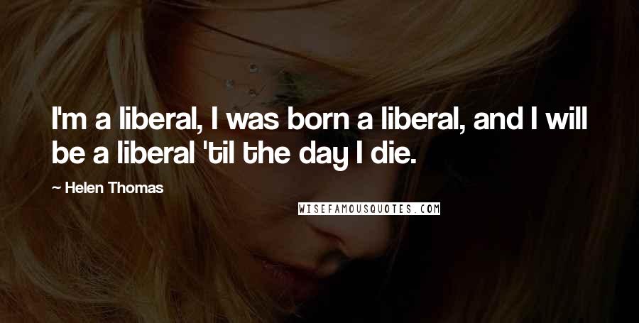 Helen Thomas Quotes: I'm a liberal, I was born a liberal, and I will be a liberal 'til the day I die.