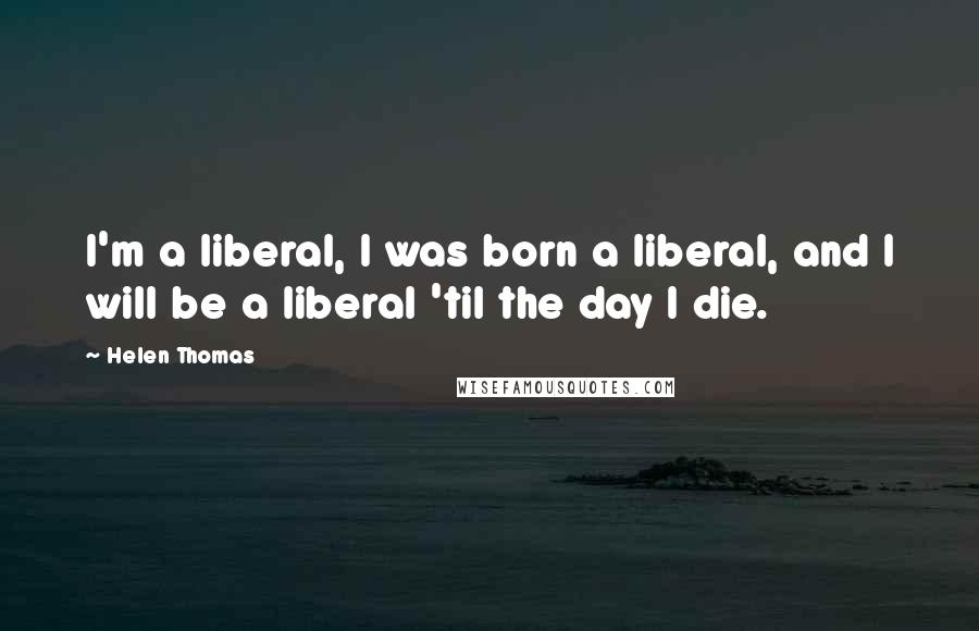 Helen Thomas Quotes: I'm a liberal, I was born a liberal, and I will be a liberal 'til the day I die.