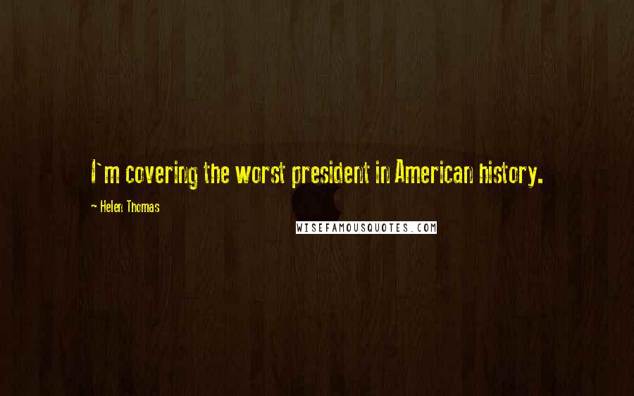 Helen Thomas Quotes: I'm covering the worst president in American history.