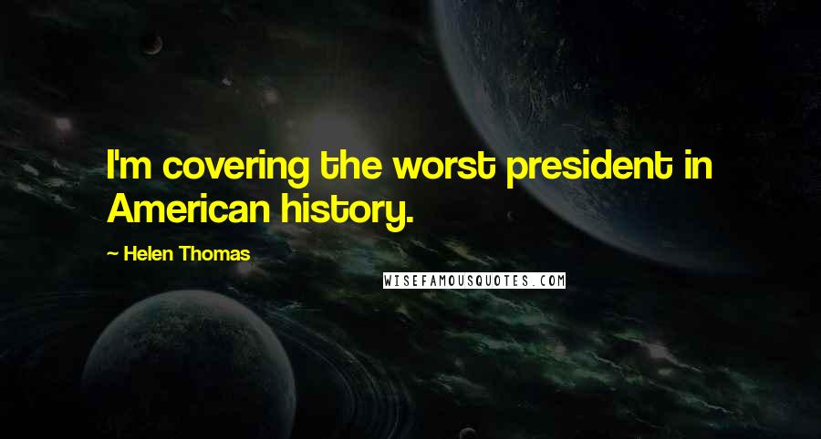 Helen Thomas Quotes: I'm covering the worst president in American history.