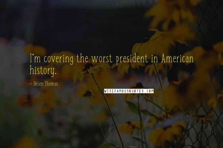 Helen Thomas Quotes: I'm covering the worst president in American history.