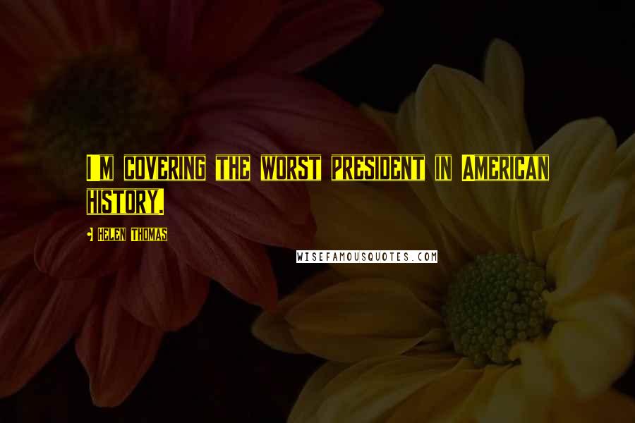 Helen Thomas Quotes: I'm covering the worst president in American history.