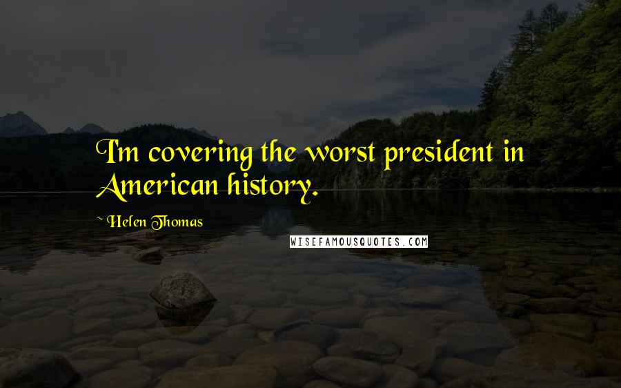 Helen Thomas Quotes: I'm covering the worst president in American history.