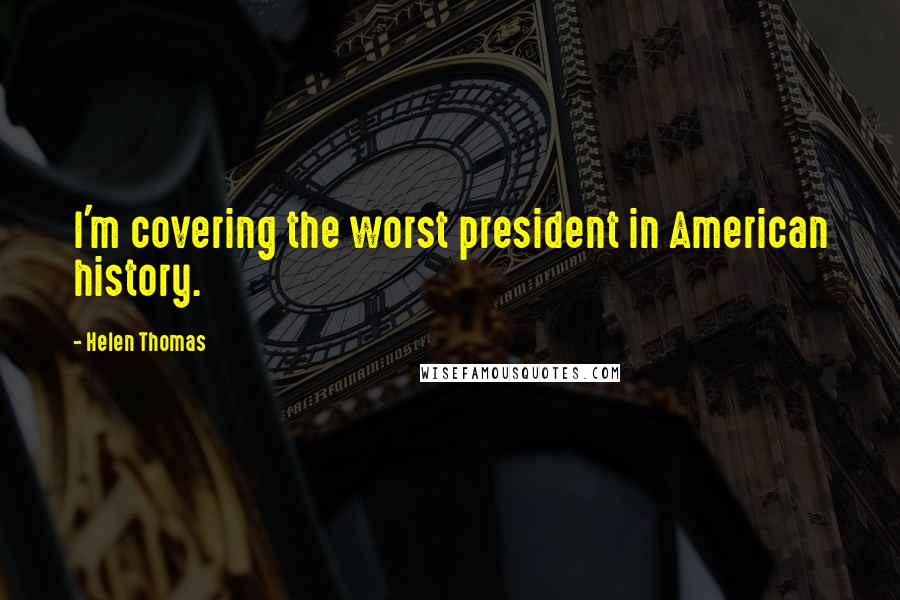 Helen Thomas Quotes: I'm covering the worst president in American history.