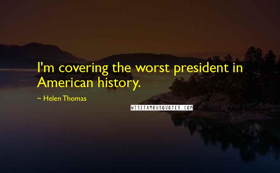 Helen Thomas Quotes: I'm covering the worst president in American history.