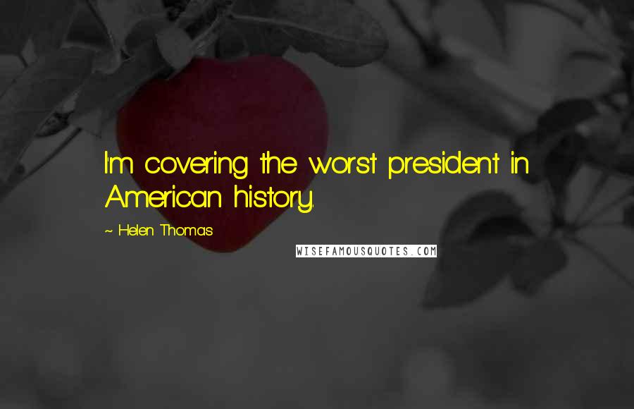 Helen Thomas Quotes: I'm covering the worst president in American history.