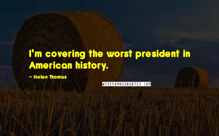 Helen Thomas Quotes: I'm covering the worst president in American history.