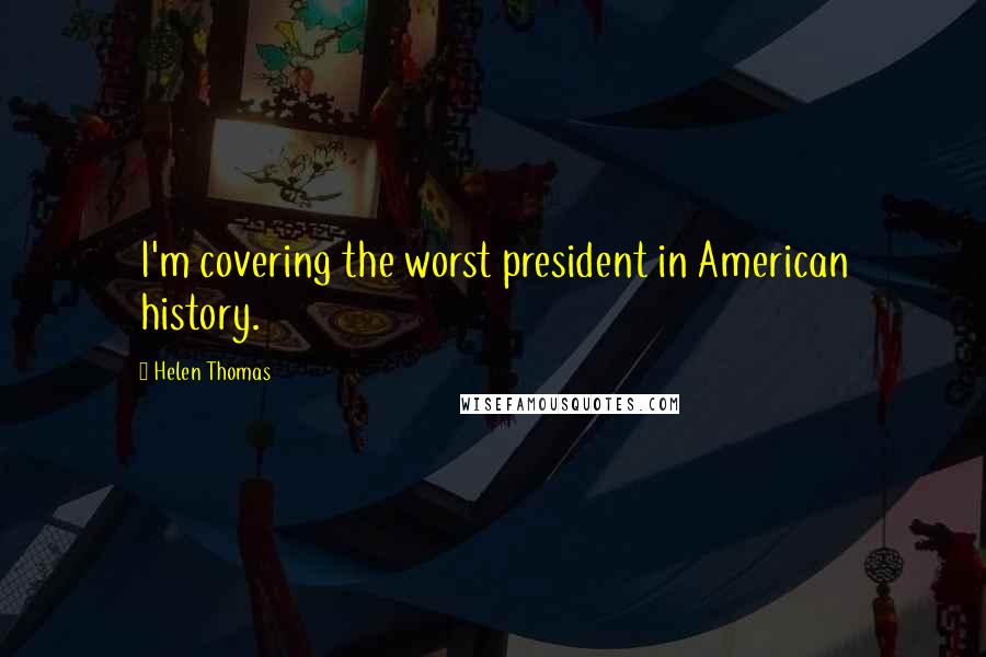 Helen Thomas Quotes: I'm covering the worst president in American history.