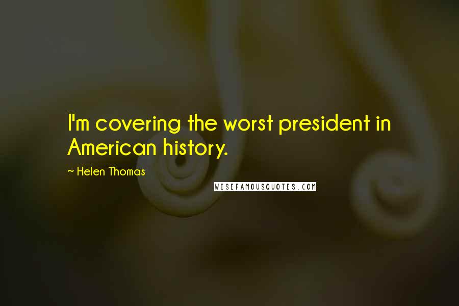 Helen Thomas Quotes: I'm covering the worst president in American history.