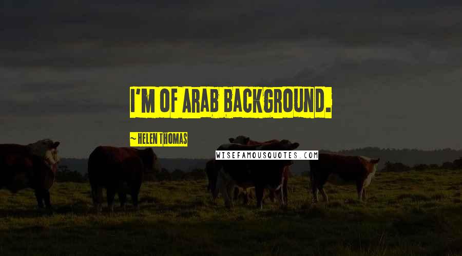 Helen Thomas Quotes: I'm of Arab background.