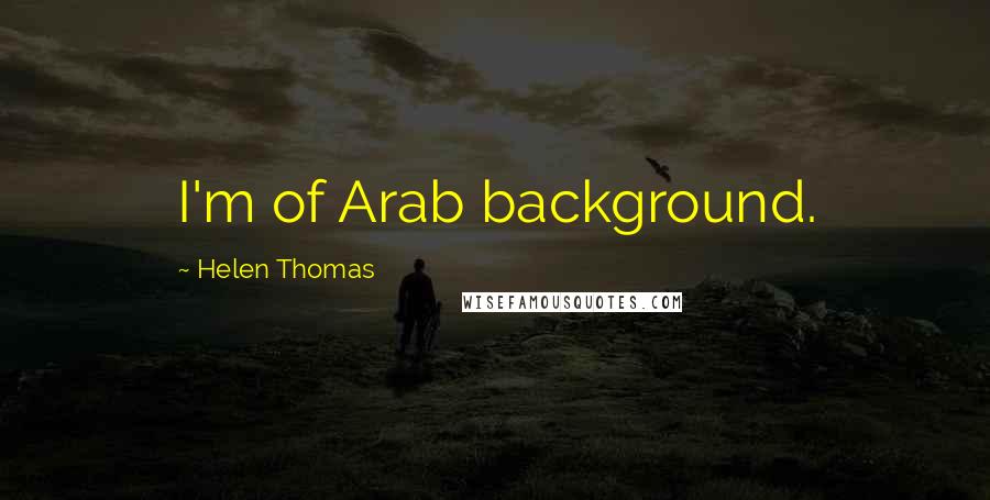 Helen Thomas Quotes: I'm of Arab background.