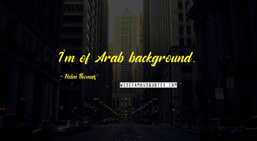 Helen Thomas Quotes: I'm of Arab background.