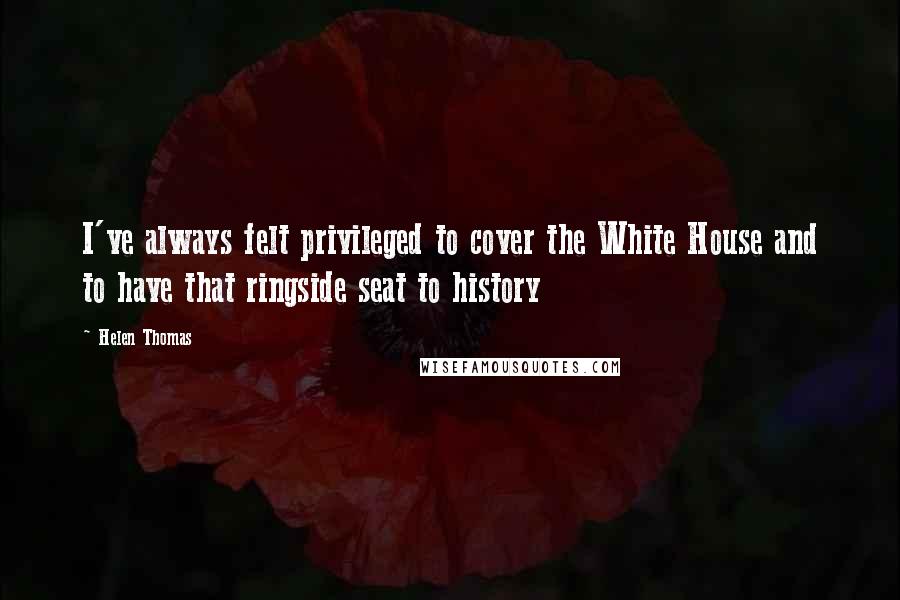 Helen Thomas Quotes: I've always felt privileged to cover the White House and to have that ringside seat to history