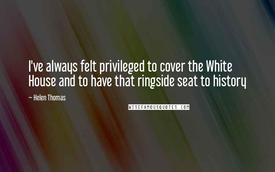Helen Thomas Quotes: I've always felt privileged to cover the White House and to have that ringside seat to history