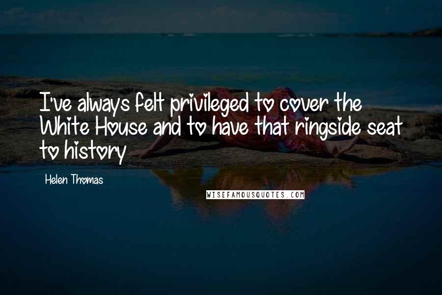 Helen Thomas Quotes: I've always felt privileged to cover the White House and to have that ringside seat to history