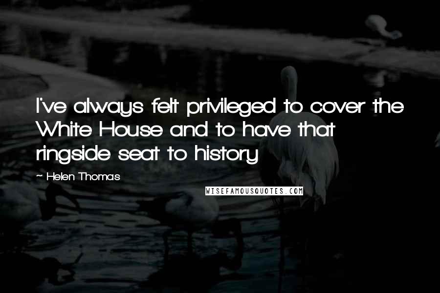 Helen Thomas Quotes: I've always felt privileged to cover the White House and to have that ringside seat to history