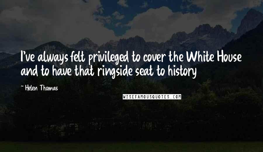 Helen Thomas Quotes: I've always felt privileged to cover the White House and to have that ringside seat to history
