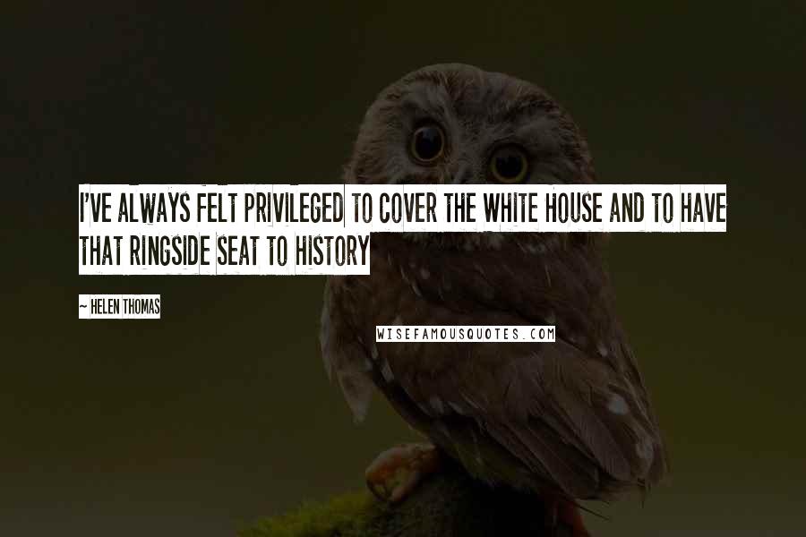 Helen Thomas Quotes: I've always felt privileged to cover the White House and to have that ringside seat to history