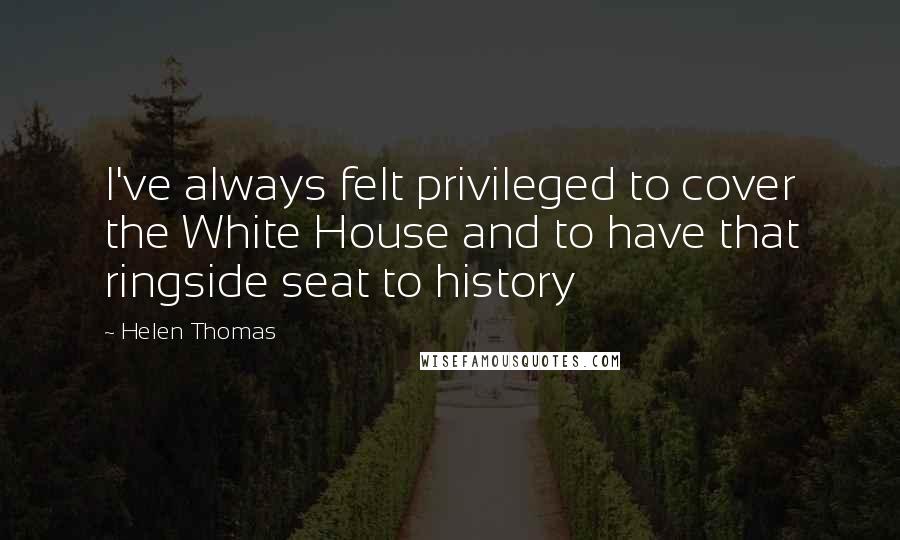Helen Thomas Quotes: I've always felt privileged to cover the White House and to have that ringside seat to history