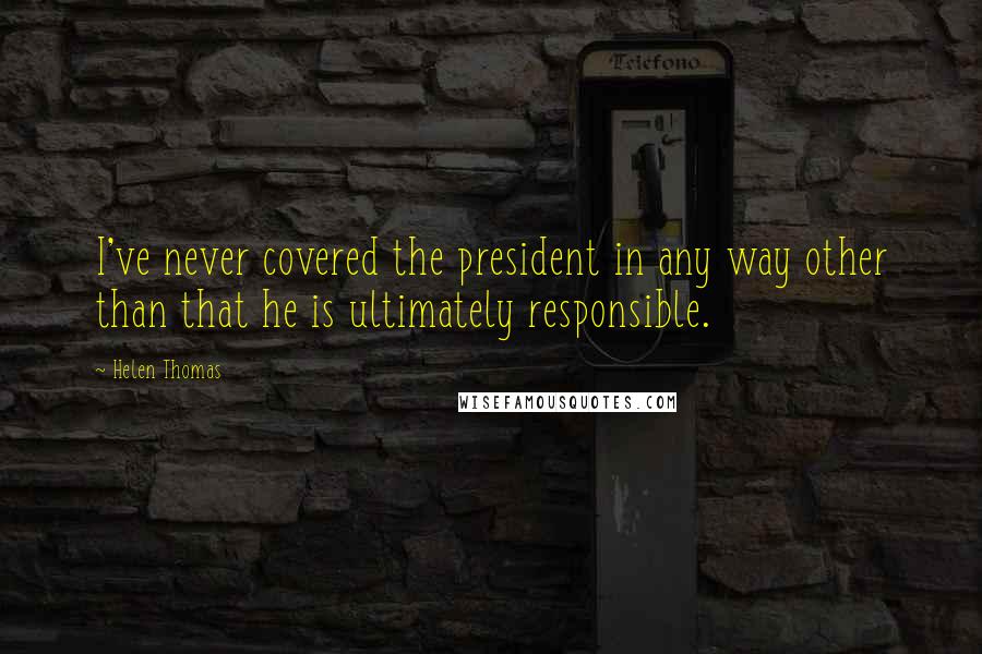 Helen Thomas Quotes: I've never covered the president in any way other than that he is ultimately responsible.