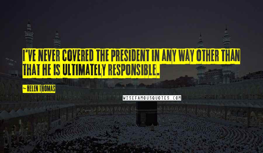 Helen Thomas Quotes: I've never covered the president in any way other than that he is ultimately responsible.